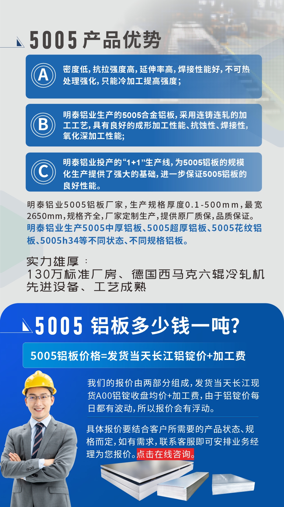 5005鋁板執(zhí)行標(biāo)準(zhǔn)

鋁板帶國家標(biāo)準(zhǔn)(GB/T 3880-2006)，適用于鋁合金板帶材料的統(tǒng)一標(biāo)準(zhǔn)。

5005鋁板性能優(yōu)勢

1、密度低，抗拉強度高，延伸率高，焊接性能好，不可熱處理強化，只能冷加工提高強度；

2、明泰鋁業(yè)生產(chǎn)的5005合金鋁板，采用連鑄連軋的加工工藝，具有良好的成形加工性能、抗蝕性、焊接性，氧化深加工性能;

3、明泰鋁業(yè)投產(chǎn)的“1+1”生產(chǎn)線，為5005鋁板的規(guī)?；a(chǎn)提供了強大的基礎(chǔ)，進一步保證5005鋁板的良好性能。
