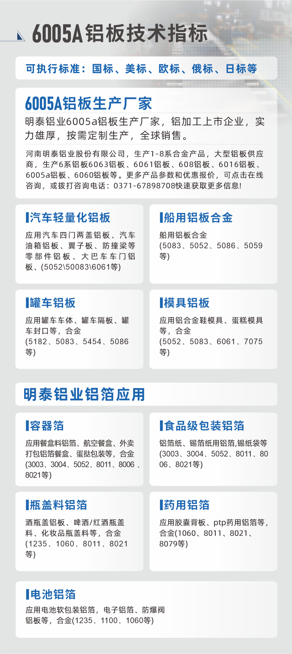 明泰大型鋁板帯箔廠家，上市公司，以下常見(jiàn)鋁板合金，更多產(chǎn)品可在網(wǎng)站查看，或者撥打電話咨詢(xún)：0371-67898708。

　　汽車(chē)輕量化鋁板：應(yīng)用汽車(chē)四門(mén)兩蓋鋁板、汽車(chē)油箱鋁板、翼子板、防撞梁等零部件鋁板、大巴車(chē)車(chē)門(mén)鋁板、(5052、50083、6061等)

　　船用鋁板合金(5083、5052、5086、5059等)

　　罐車(chē)鋁板：應(yīng)用罐車(chē)車(chē)體、罐車(chē)隔板、罐車(chē)封口等，合金(5182、5083、5454、5086等)

　　模具鋁板：應(yīng)用鋁合金鞋模具、蛋糕模具等，合金(5052、5083、6061、7075等)

　　明泰鋁業(yè)鋁箔應(yīng)用
　　容器箔：應(yīng)用餐盒料鋁箔、航空餐盒、外賣(mài)打包鋁箔餐盒、蛋撻包裝等，合金(3003、3004、5052、8011、8006、8021等)

　　食品級(jí)包裝鋁箔：鋁箔紙、錫箔紙用鋁箔,錫紙袋等(3003、3004、5052、8011、8006、8021等)

　　瓶蓋料鋁箔：酒瓶蓋鋁板、啤酒/紅酒瓶蓋料、化妝品瓶蓋料等，合金(1235、1060、8011、8021等)

　　藥用鋁箔：應(yīng)用膠囊背板、ptp藥用鋁箔等，合金(1060、8011、8021、8079等)

　　電池鋁箔：應(yīng)用電池軟包裝鋁箔，電子鋁箔、防爆閥鋁板等，合金(1235、1100、1060等)

　　6005A鋁板技術(shù)指標(biāo)

　　可執(zhí)行標(biāo)準(zhǔn)：國(guó)標(biāo)、美標(biāo)、歐標(biāo)、俄標(biāo)、日標(biāo)等

　　6005A鋁板生產(chǎn)廠家
　　明泰鋁業(yè)6005a鋁板生產(chǎn)廠家，鋁加工上市企業(yè)，實(shí)力雄厚，按需定制生產(chǎn)，全球銷(xiāo)售。

　　河南明泰鋁業(yè)股份有限公司，生產(chǎn)1-8系合金產(chǎn)品，大型鋁板供應(yīng)商，生產(chǎn)6系鋁板6063鋁板、6061鋁板、608鋁板、6016鋁板、6005a鋁板、6060鋁板等。更多產(chǎn)品參數(shù)和優(yōu)惠報(bào)價(jià)，可點(diǎn)擊在線咨詢(xún)，或撥打咨詢(xún)電話：0371-67898708快速獲取更多信息!